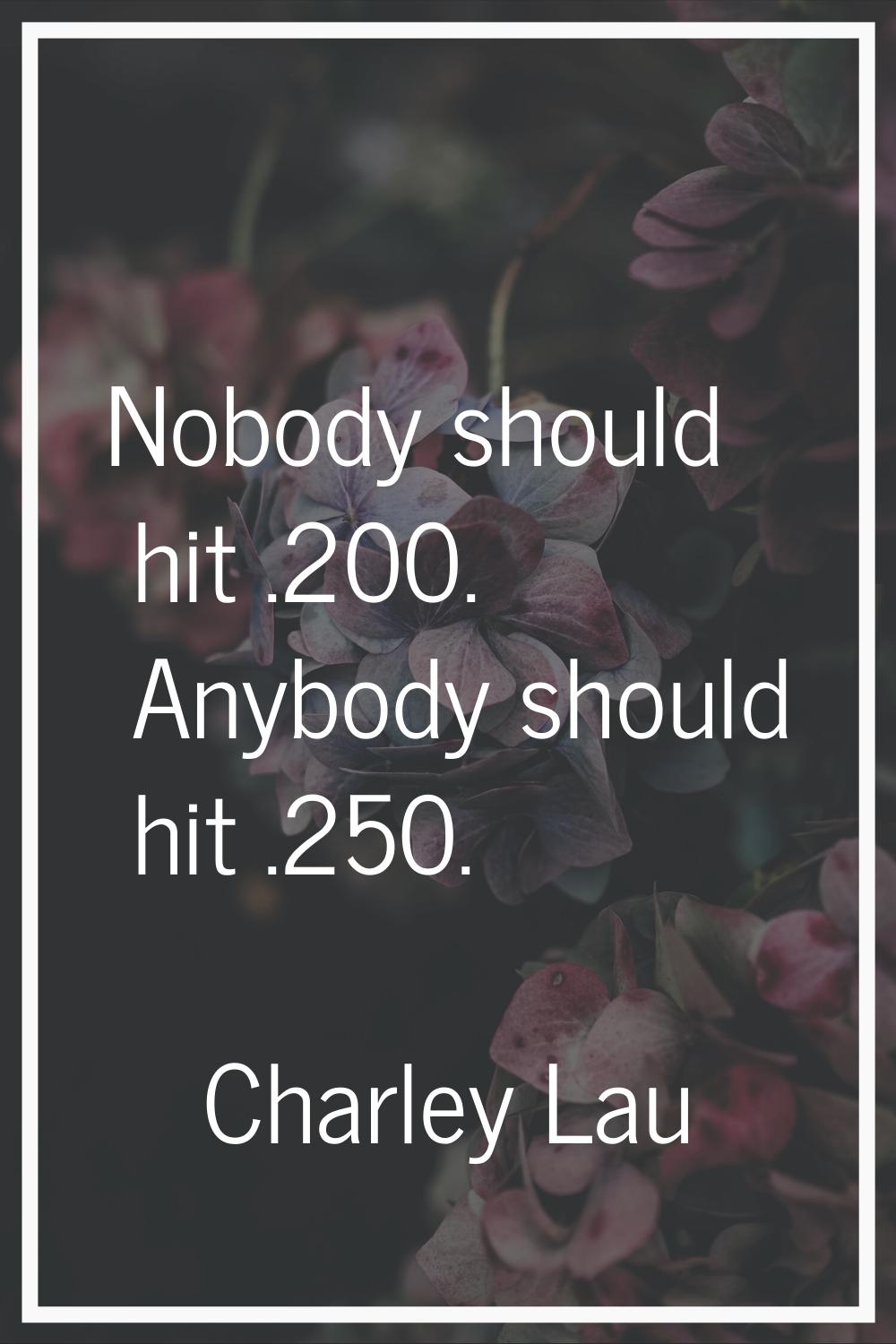 Nobody should hit .200. Anybody should hit .250.