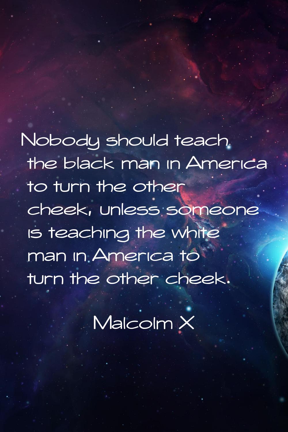Nobody should teach the black man in America to turn the other cheek, unless someone is teaching th