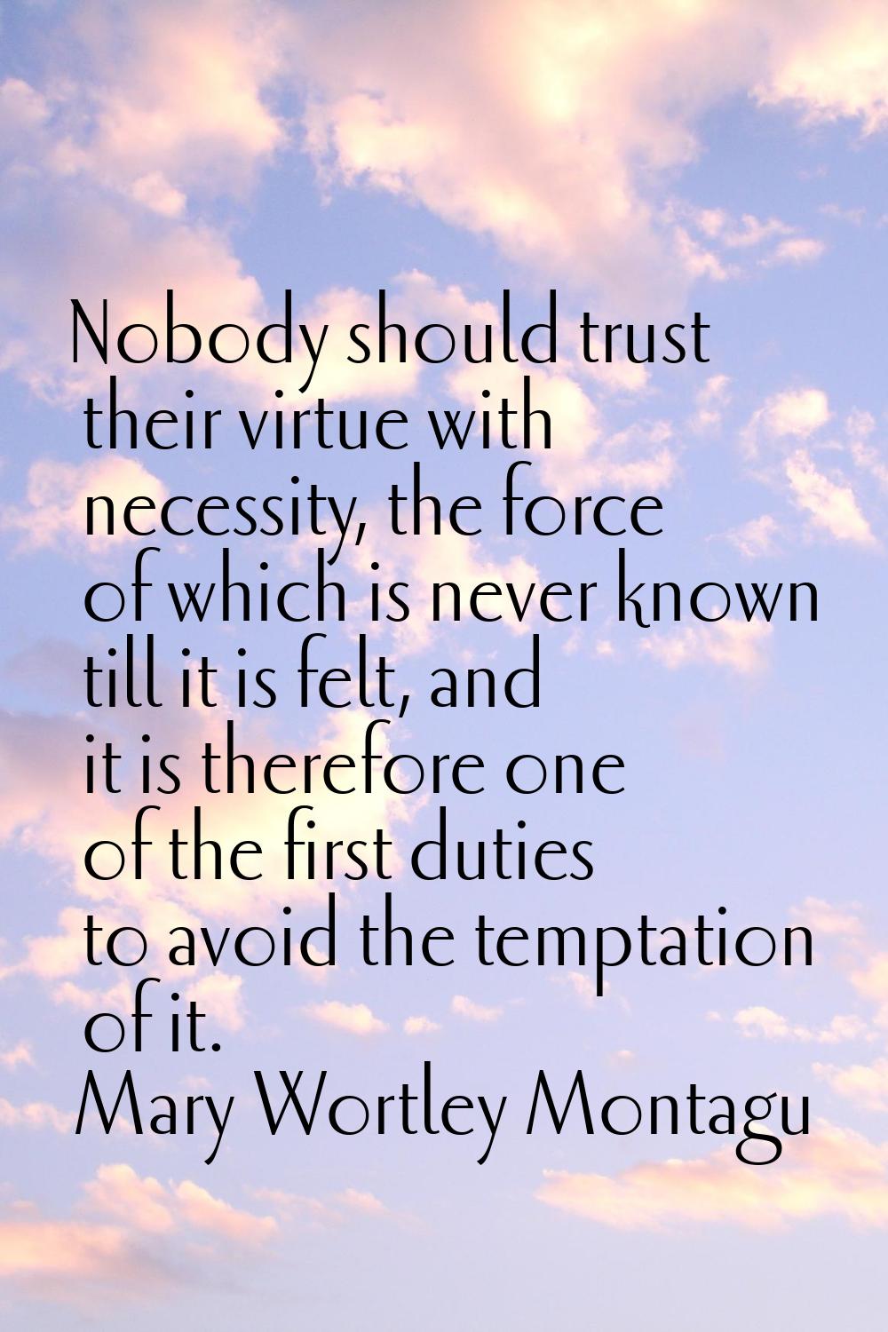 Nobody should trust their virtue with necessity, the force of which is never known till it is felt,