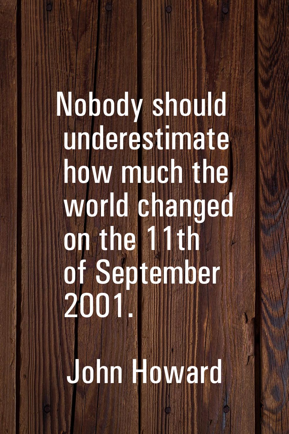 Nobody should underestimate how much the world changed on the 11th of September 2001.
