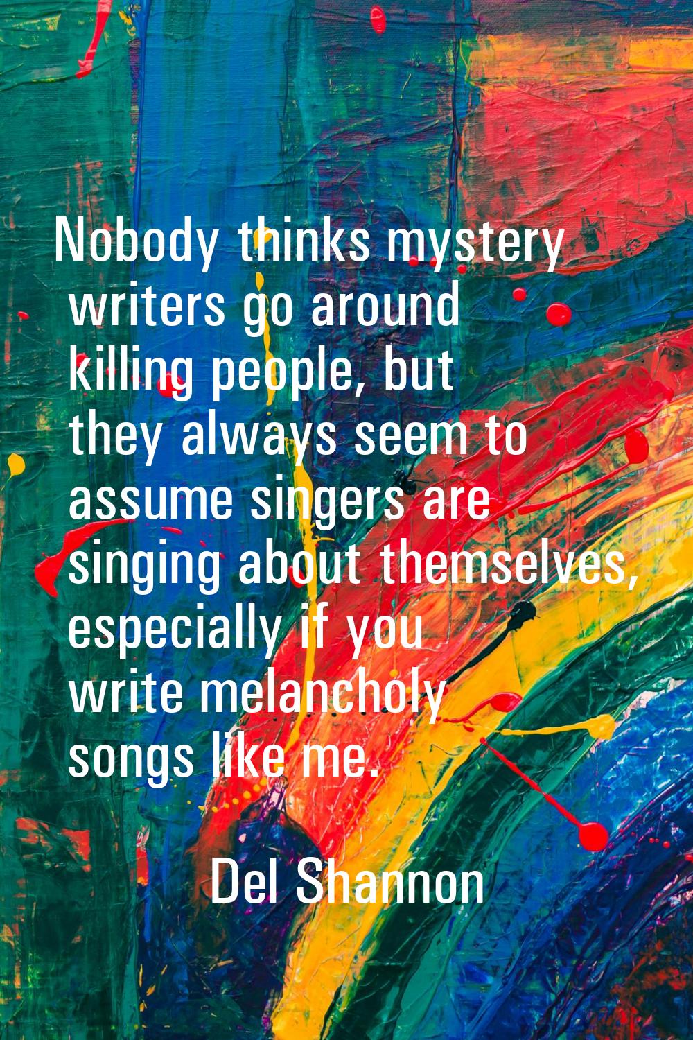 Nobody thinks mystery writers go around killing people, but they always seem to assume singers are 