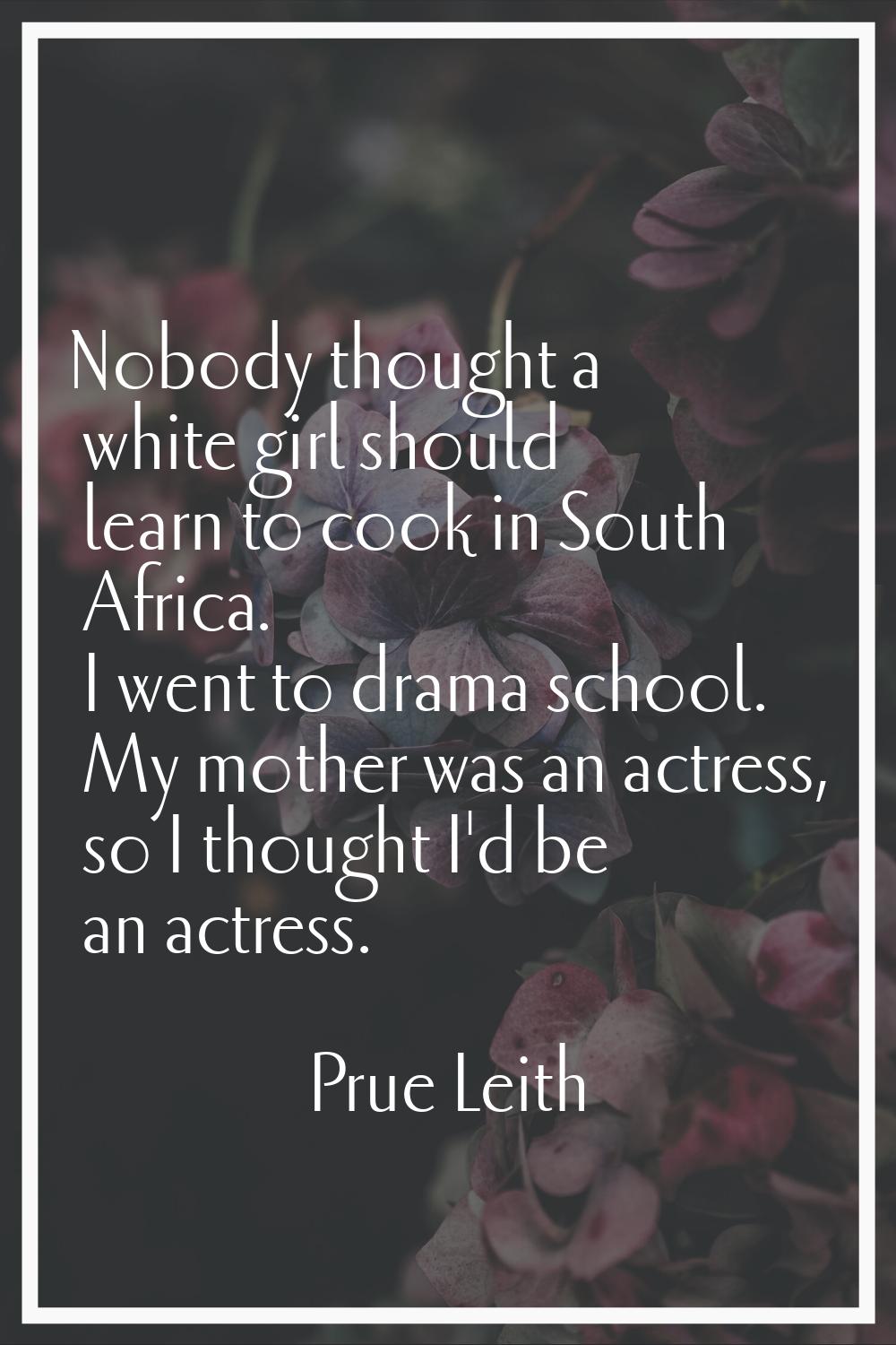 Nobody thought a white girl should learn to cook in South Africa. I went to drama school. My mother