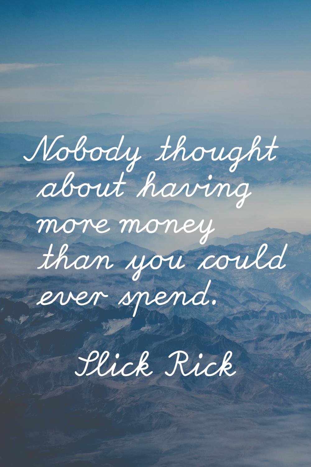 Nobody thought about having more money than you could ever spend.