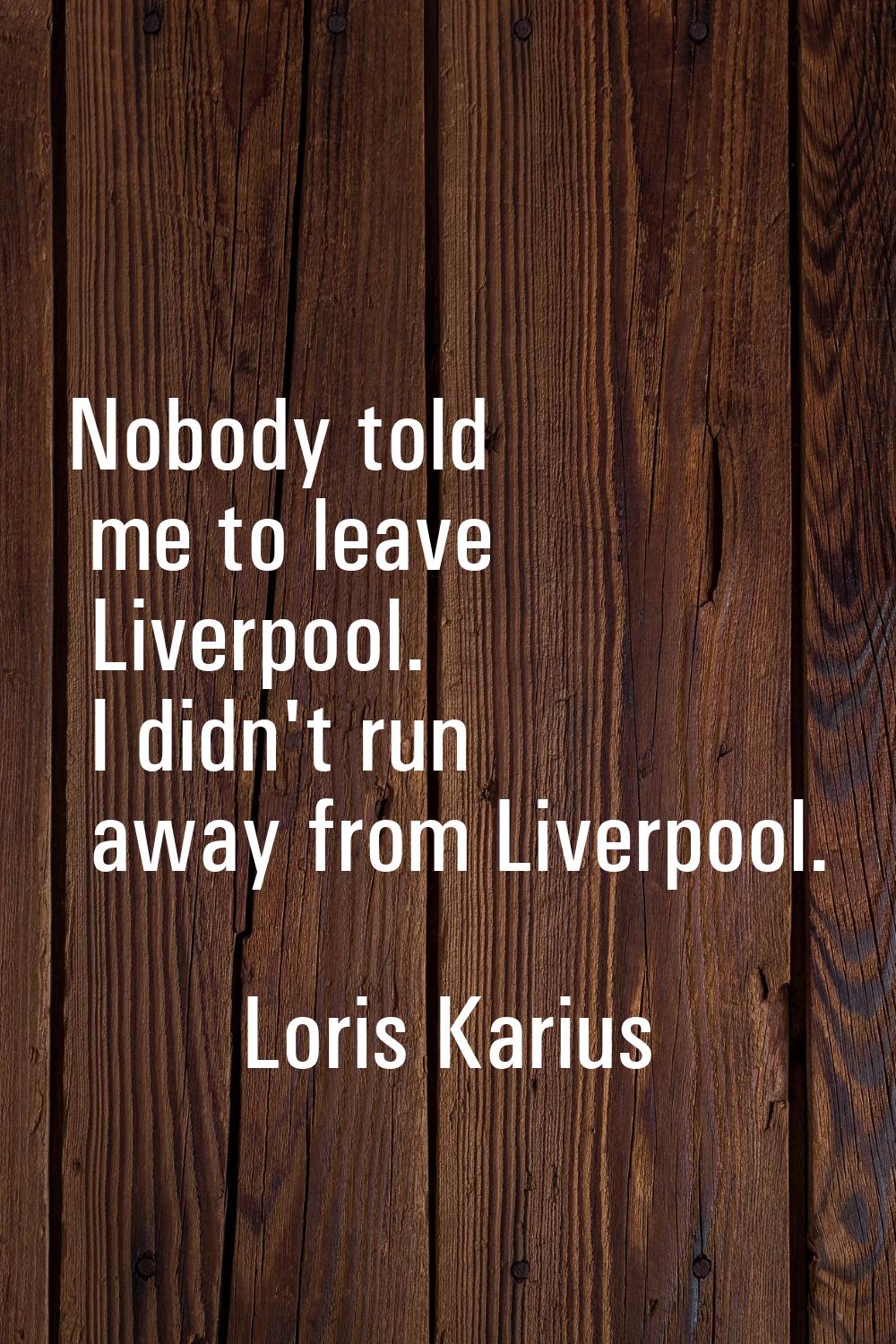 Nobody told me to leave Liverpool. I didn't run away from Liverpool.