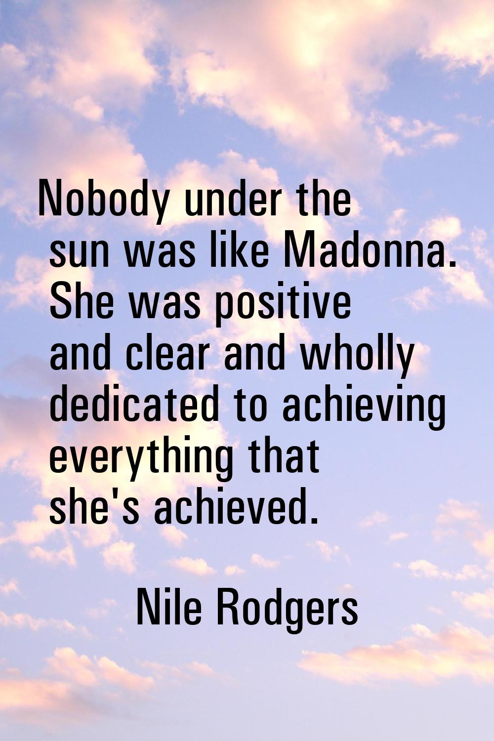 Nobody under the sun was like Madonna. She was positive and clear and wholly dedicated to achieving