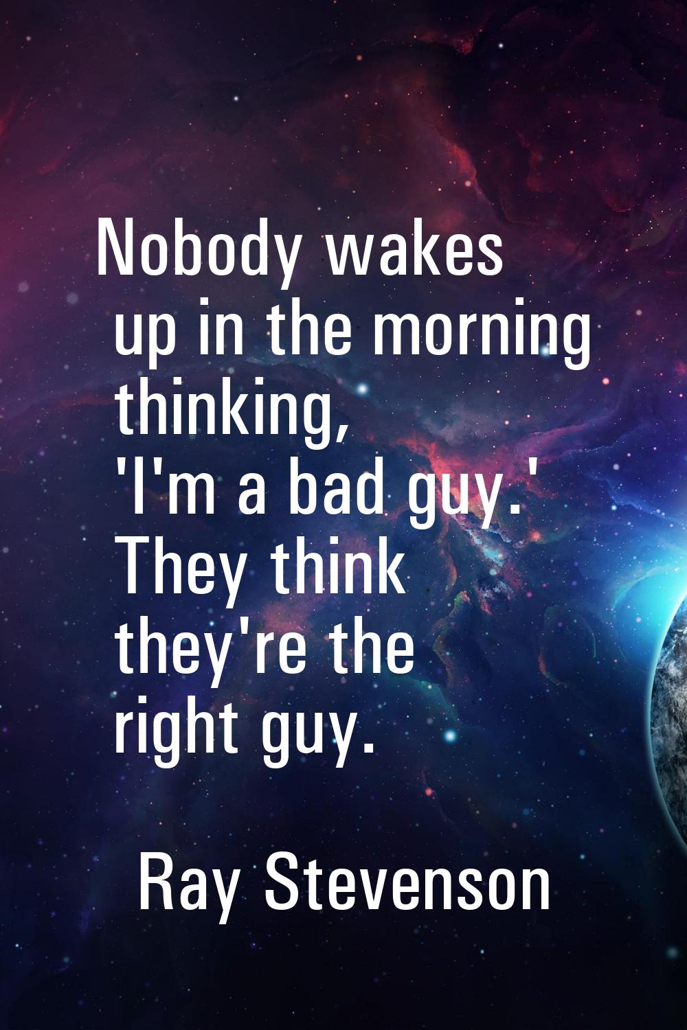 Nobody wakes up in the morning thinking, 'I'm a bad guy.' They think they're the right guy.