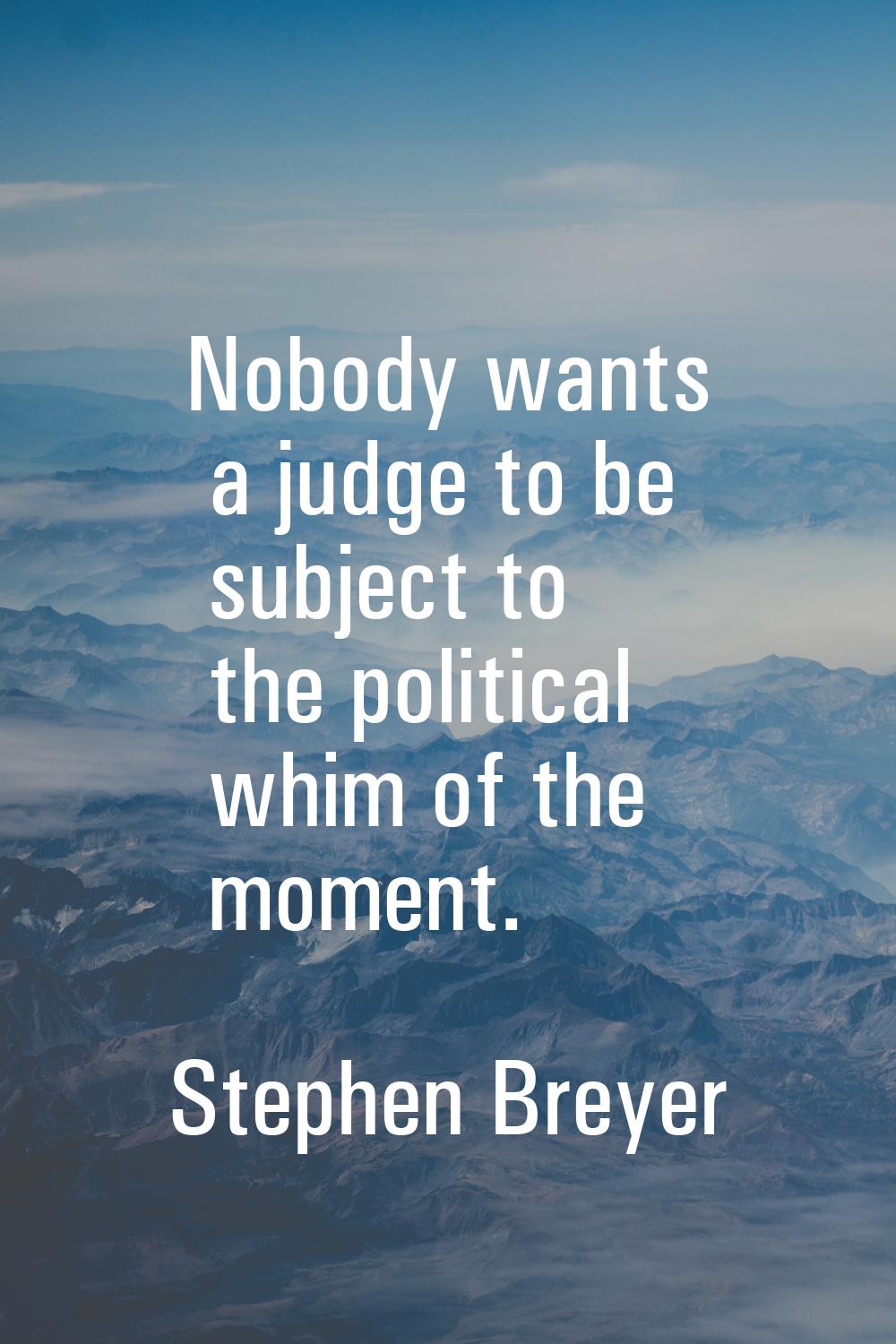 Nobody wants a judge to be subject to the political whim of the moment.