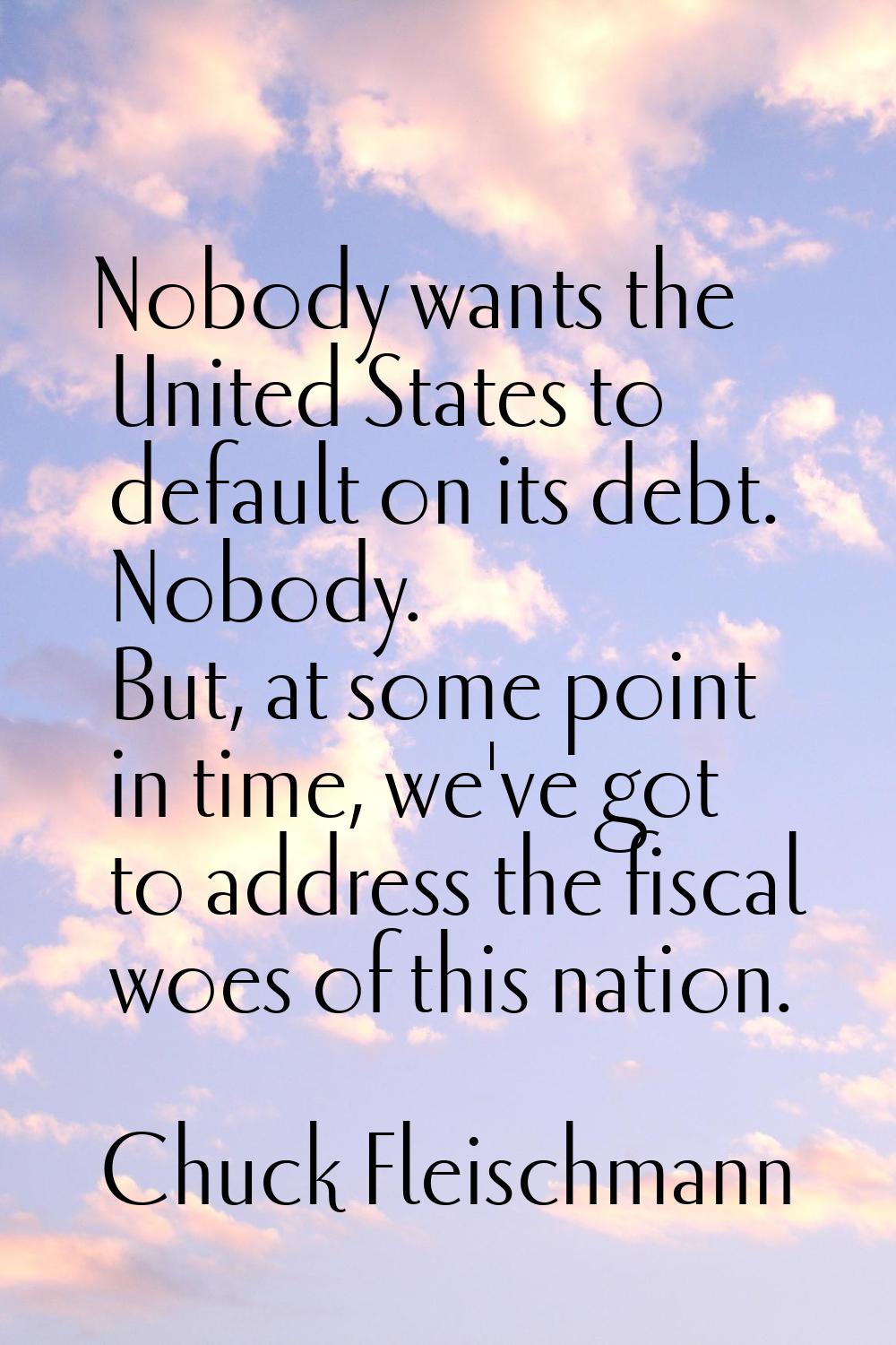 Nobody wants the United States to default on its debt. Nobody. But, at some point in time, we've go