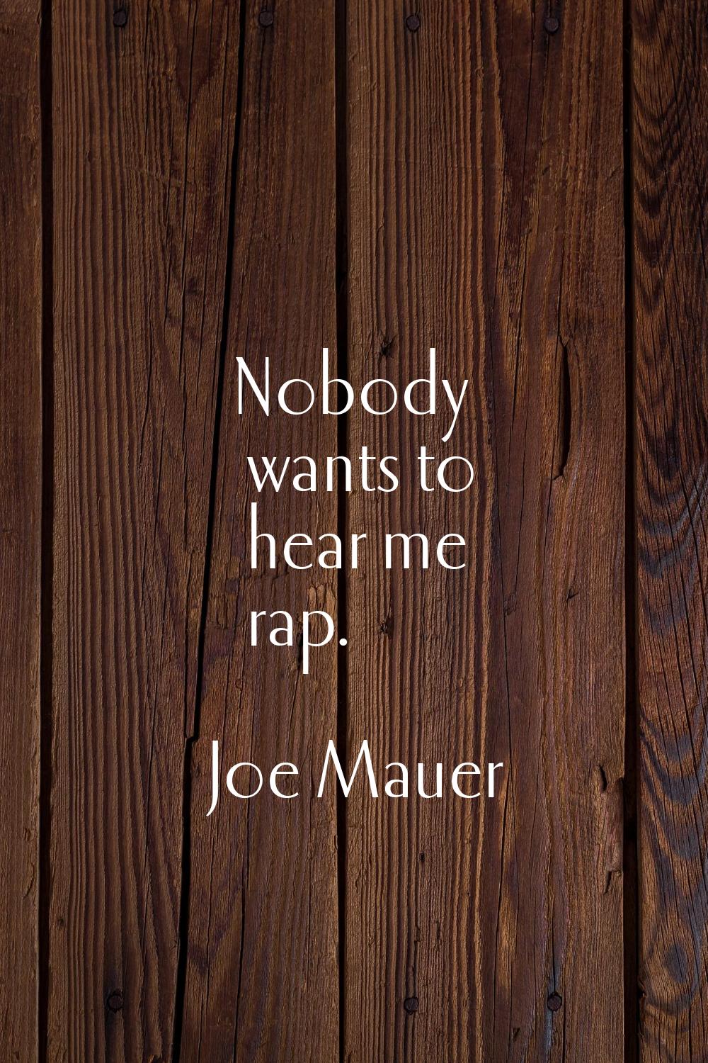 Nobody wants to hear me rap.