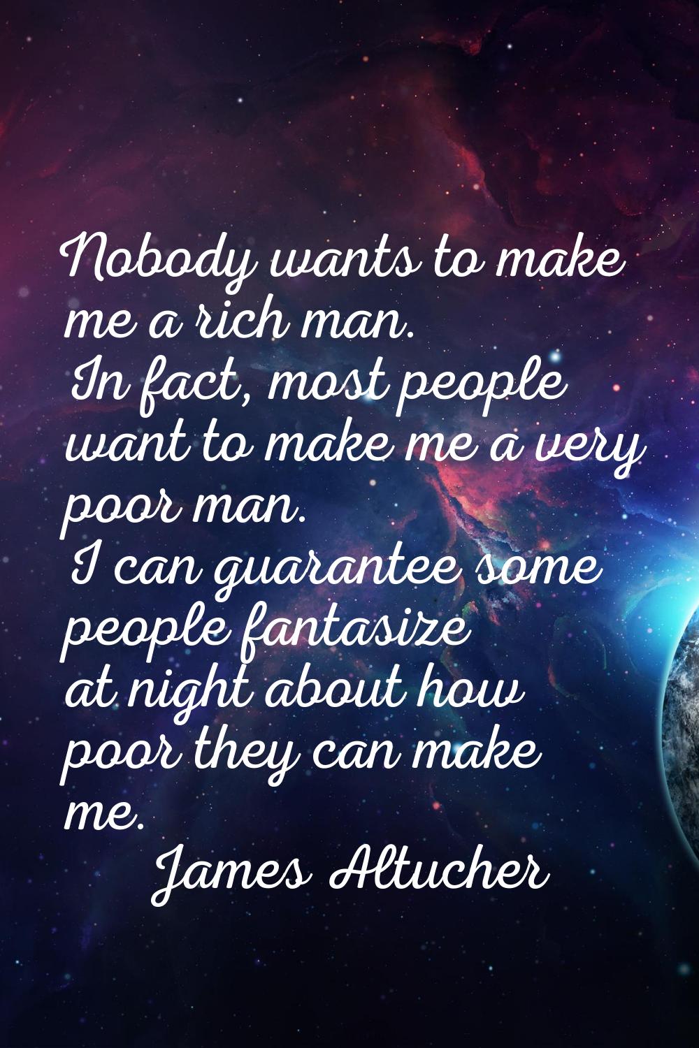 Nobody wants to make me a rich man. In fact, most people want to make me a very poor man. I can gua