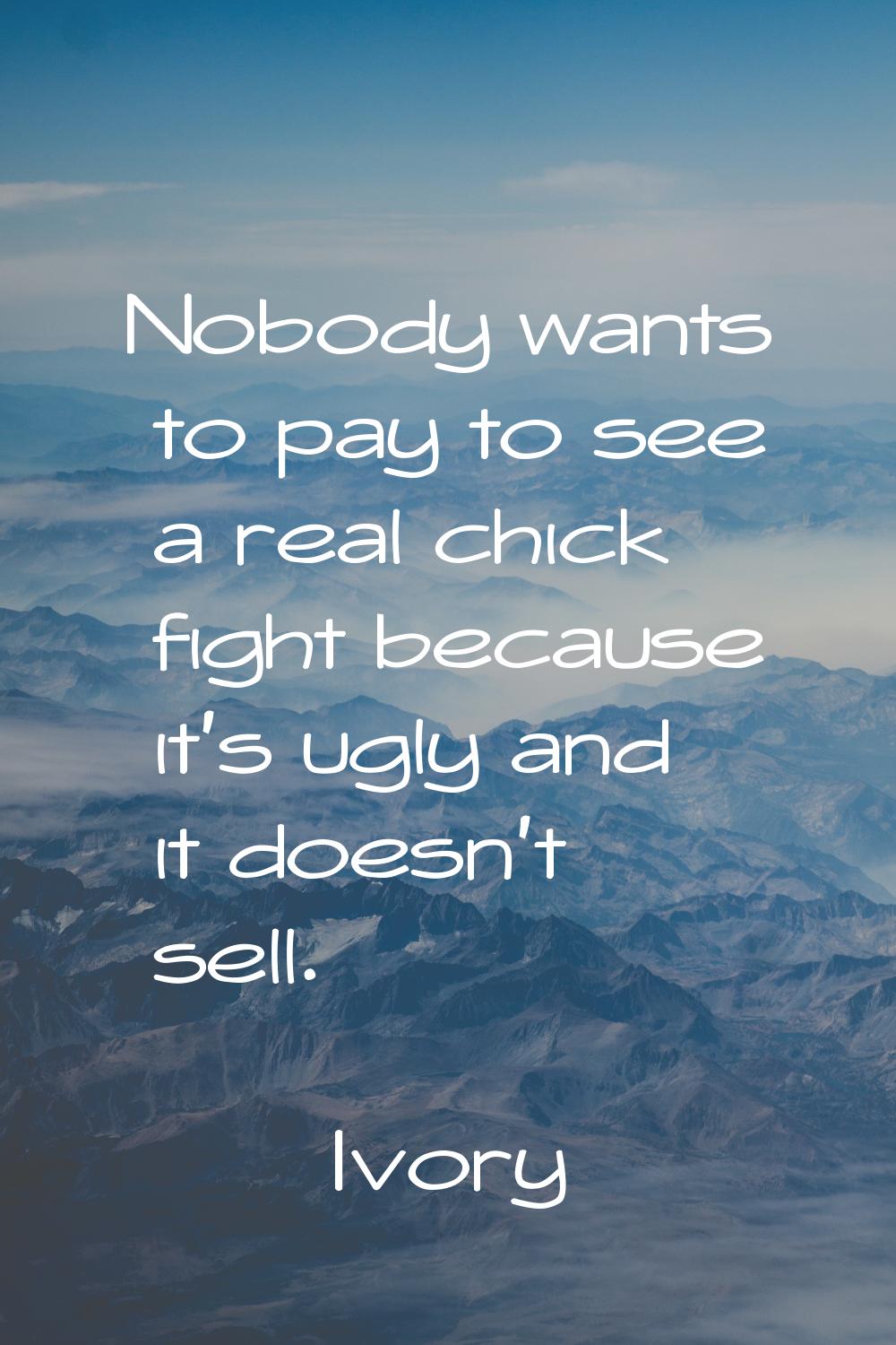 Nobody wants to pay to see a real chick fight because it's ugly and it doesn't sell.