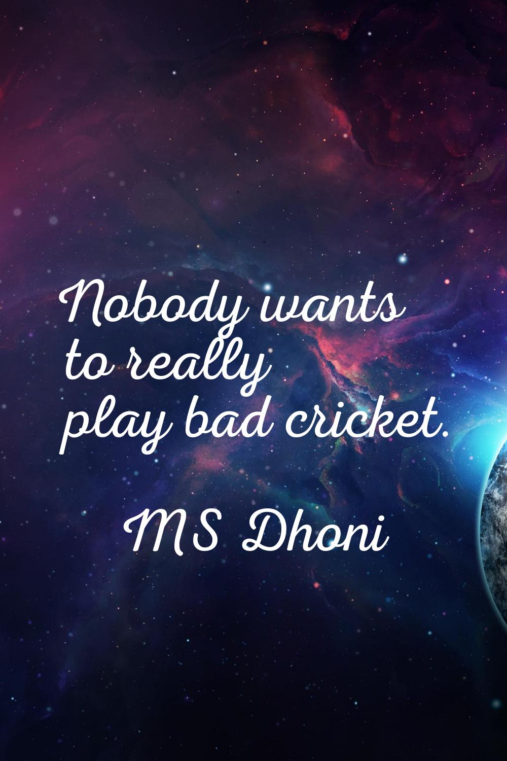 Nobody wants to really play bad cricket.