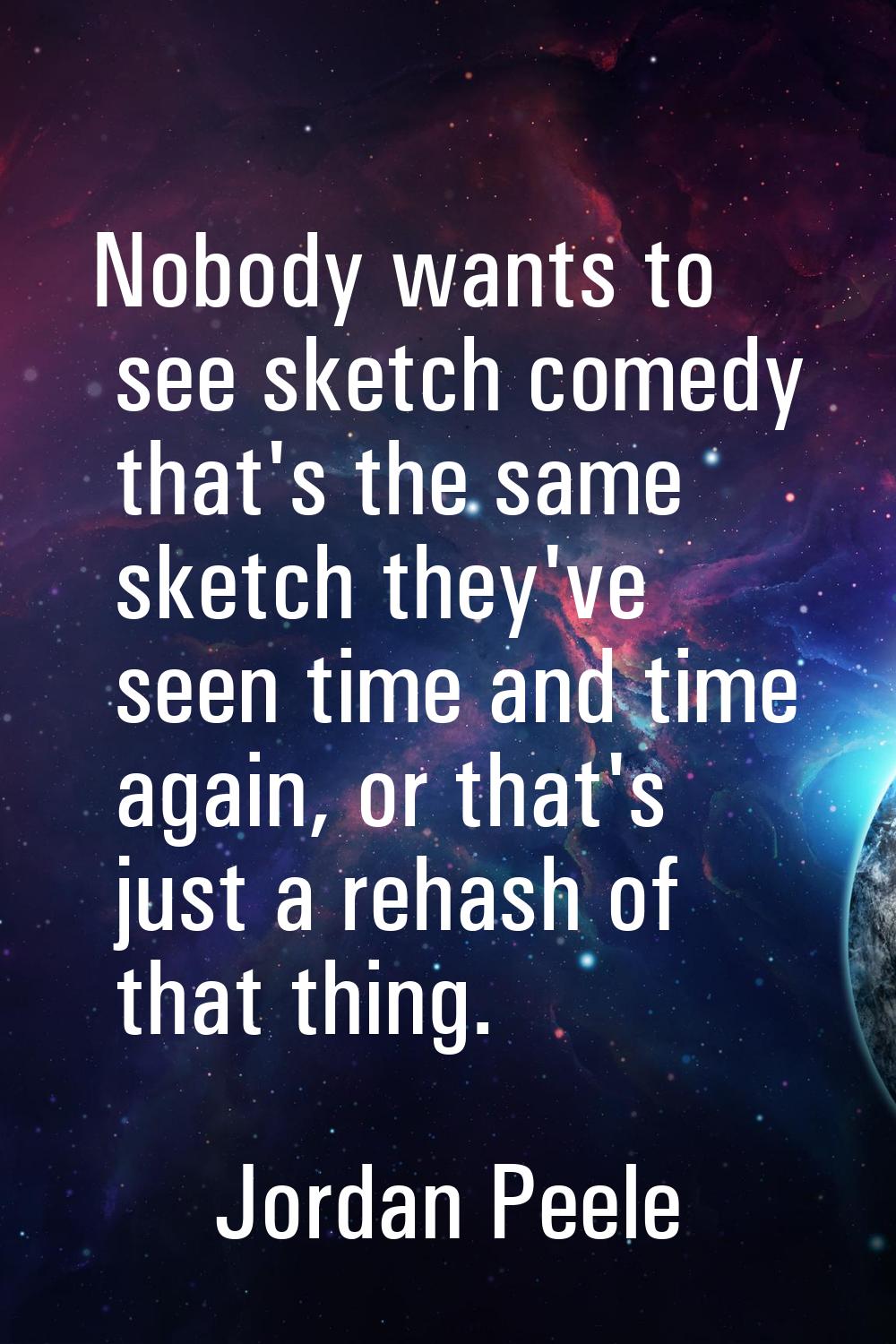Nobody wants to see sketch comedy that's the same sketch they've seen time and time again, or that'