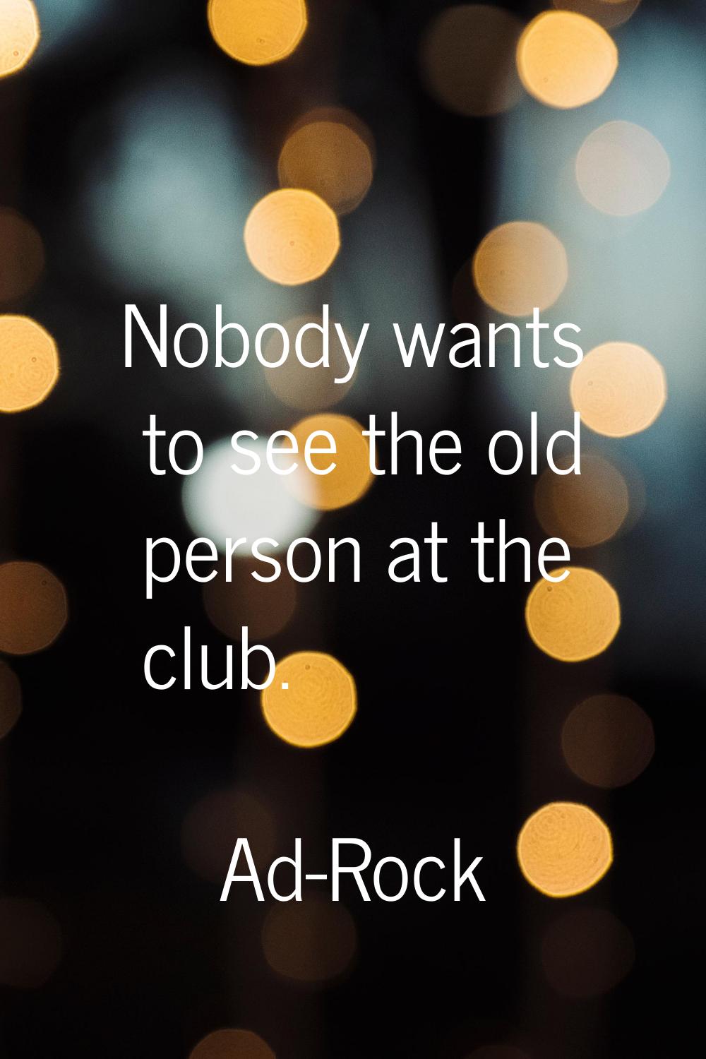 Nobody wants to see the old person at the club.