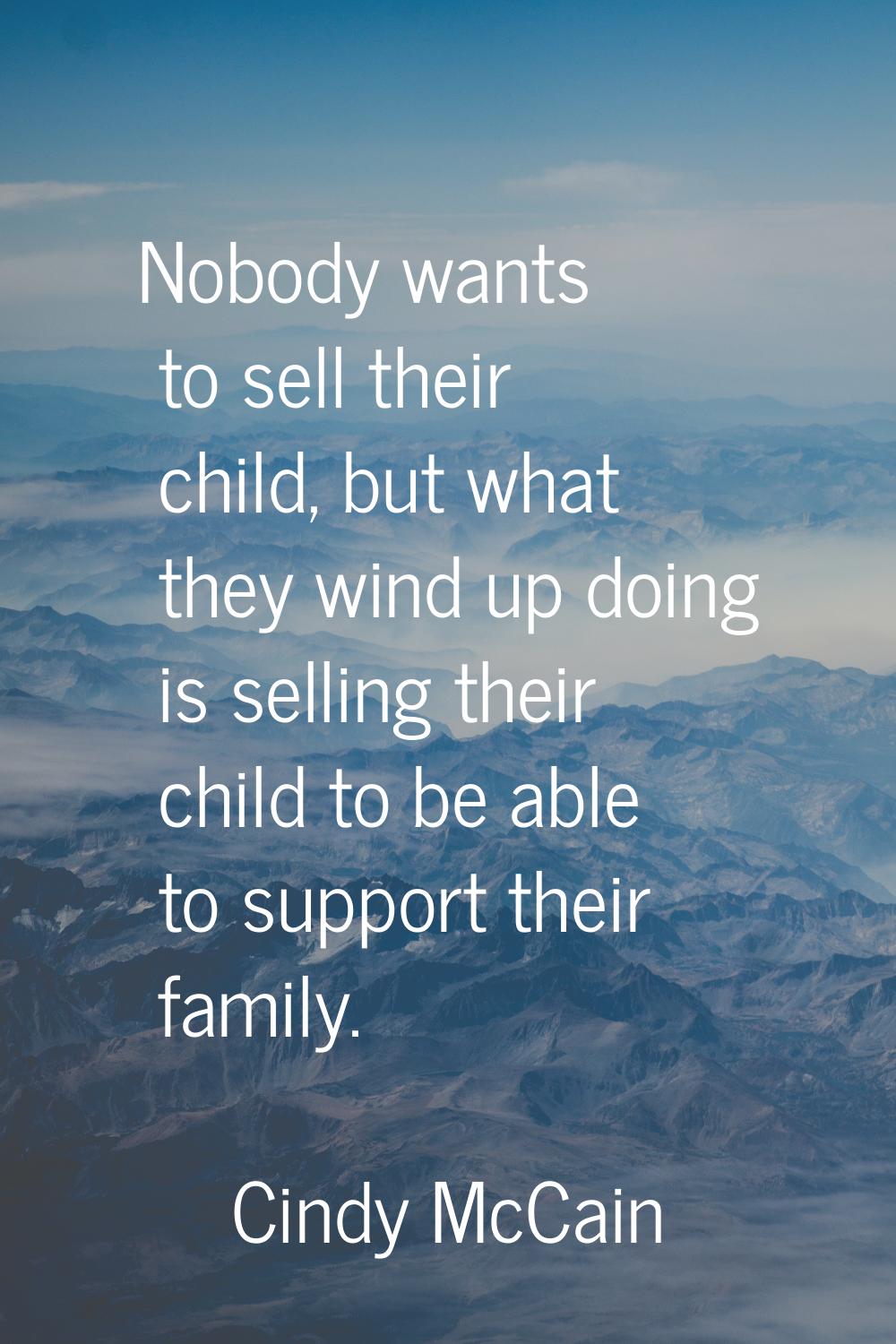 Nobody wants to sell their child, but what they wind up doing is selling their child to be able to 