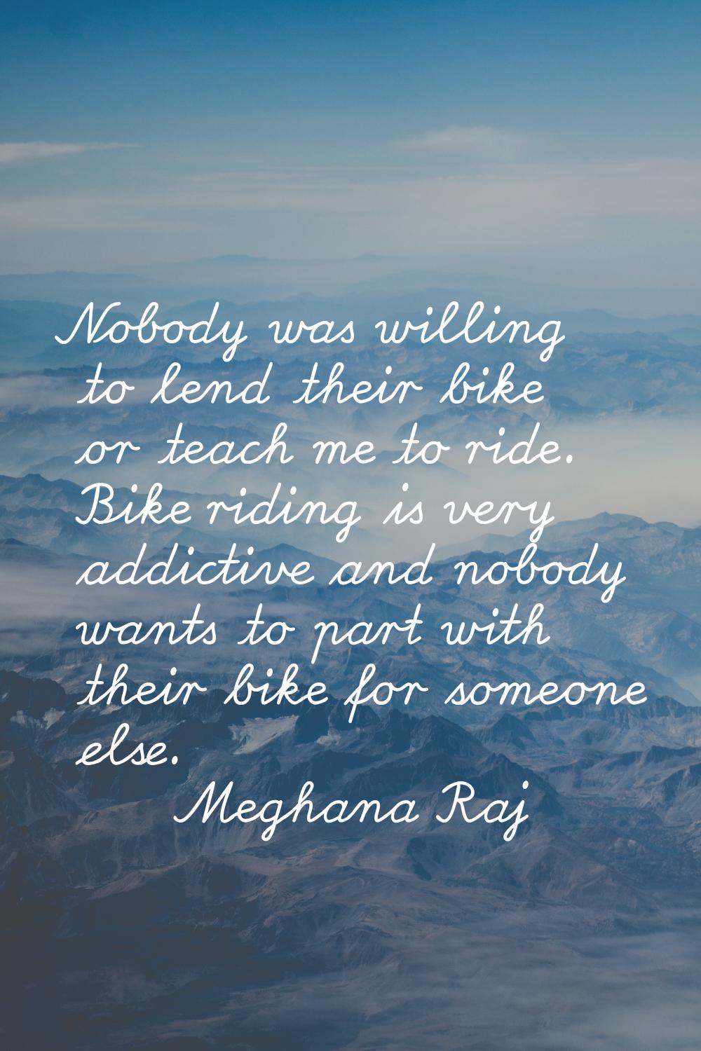 Nobody was willing to lend their bike or teach me to ride. Bike riding is very addictive and nobody