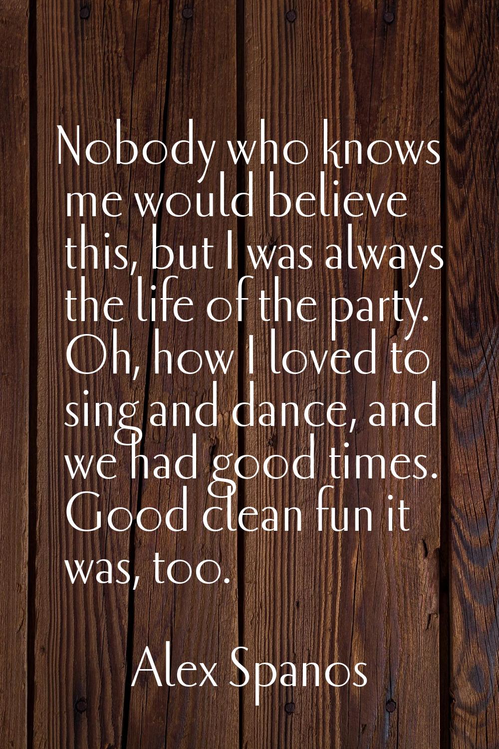 Nobody who knows me would believe this, but I was always the life of the party. Oh, how I loved to 