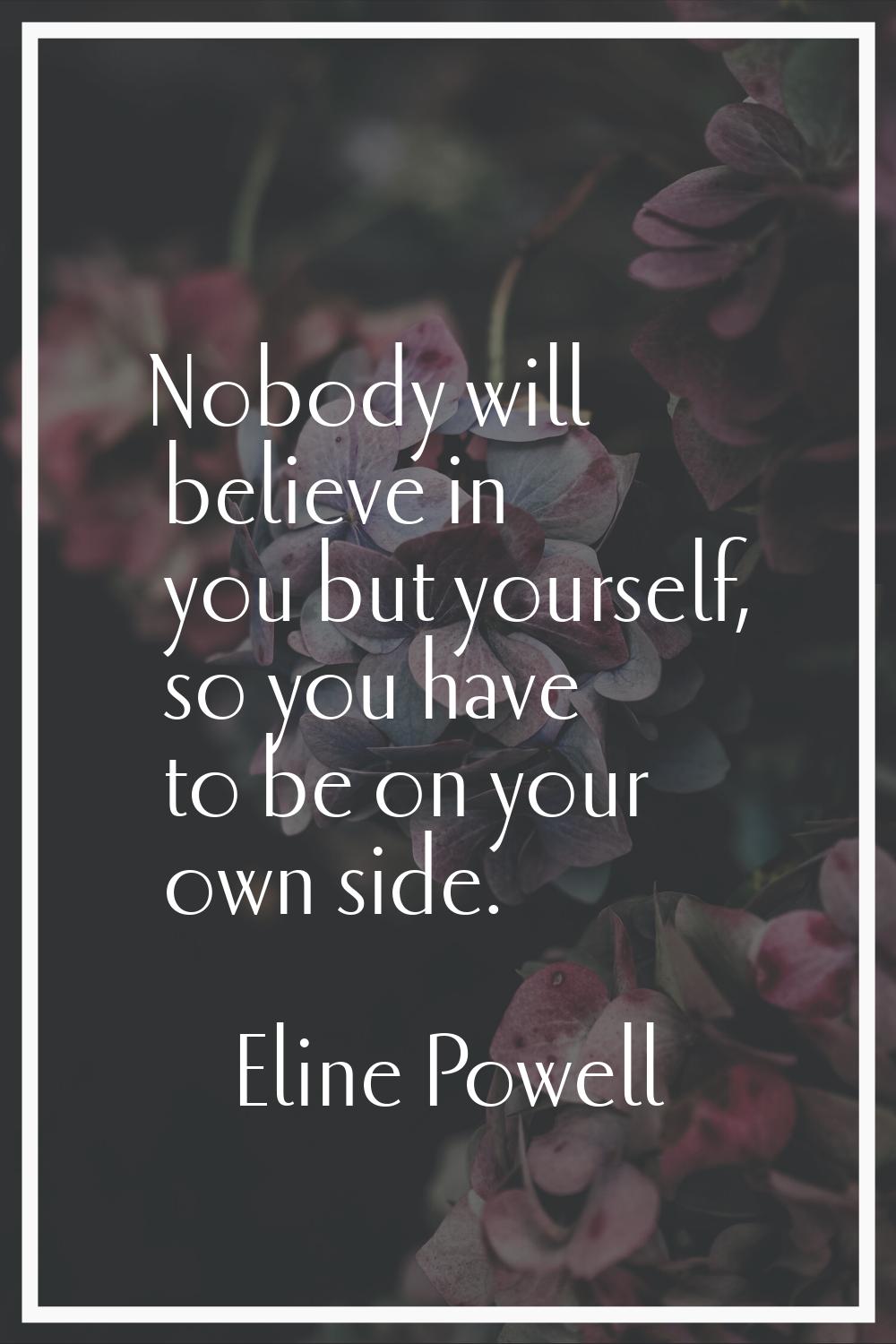 Nobody will believe in you but yourself, so you have to be on your own side.