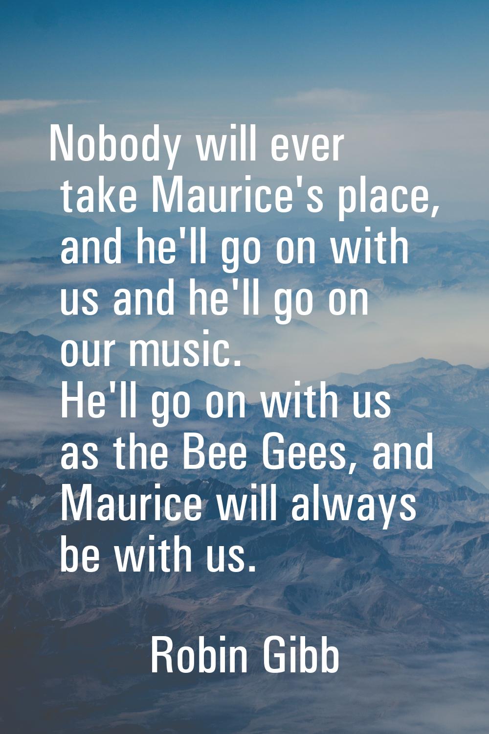 Nobody will ever take Maurice's place, and he'll go on with us and he'll go on our music. He'll go 