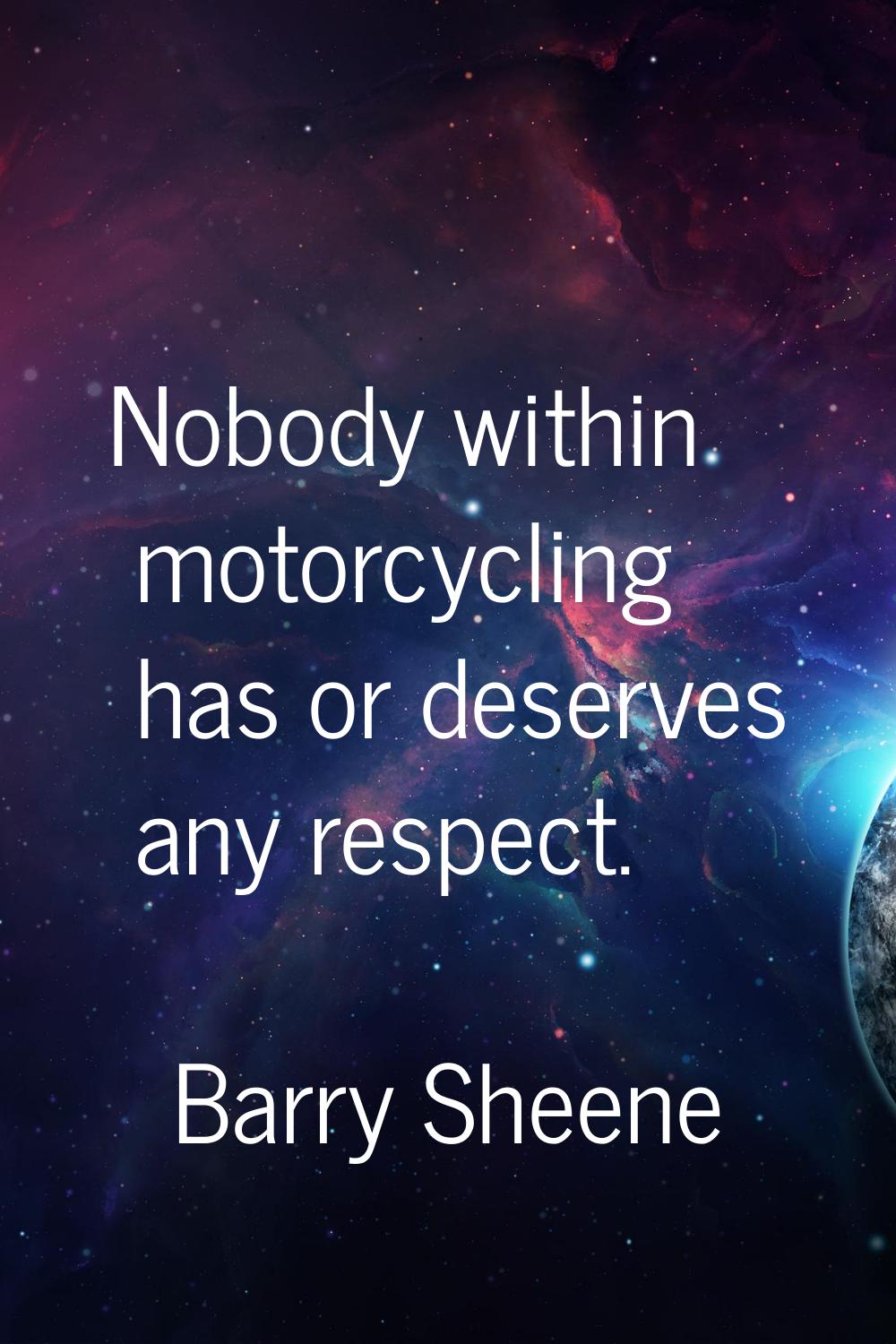 Nobody within motorcycling has or deserves any respect.