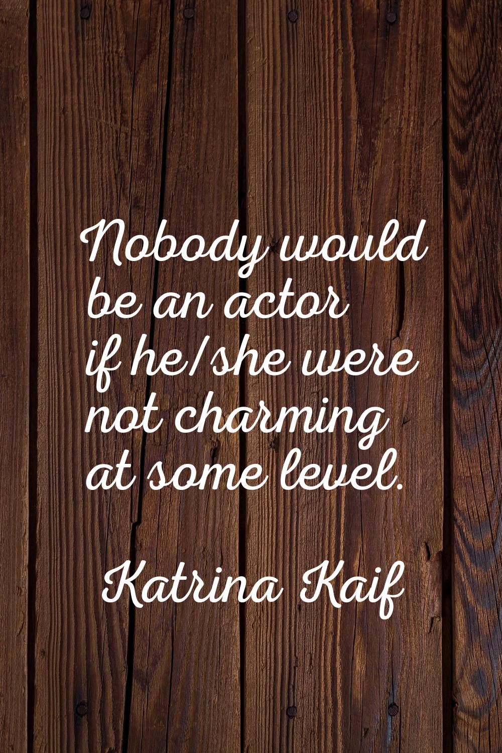 Nobody would be an actor if he/she were not charming at some level.