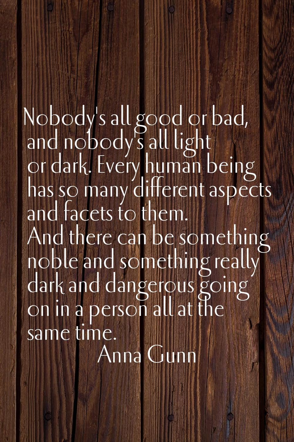 Nobody's all good or bad, and nobody's all light or dark. Every human being has so many different a