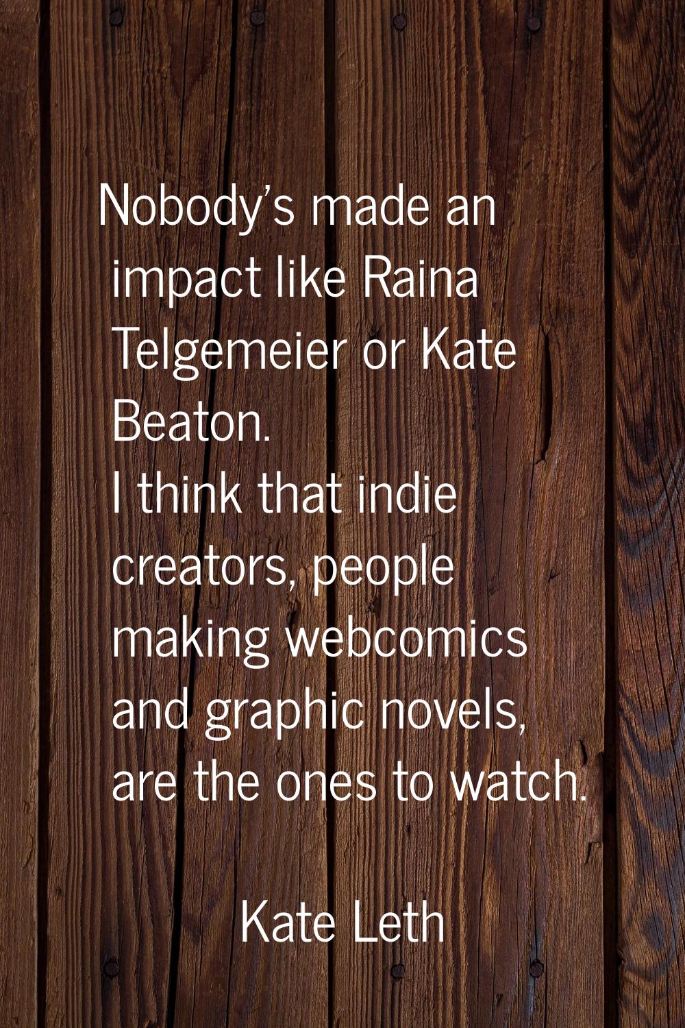Nobody's made an impact like Raina Telgemeier or Kate Beaton. I think that indie creators, people m