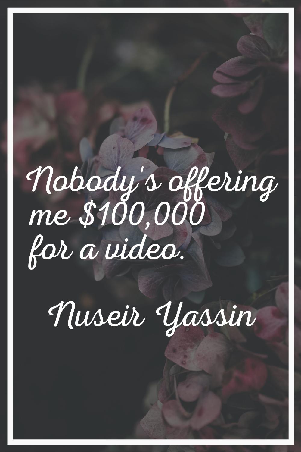 Nobody's offering me $100,000 for a video.