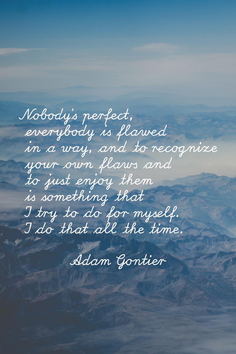 Nobody's perfect, everybody is flawed in a way, and to recognize your own flaws and to just enjoy t