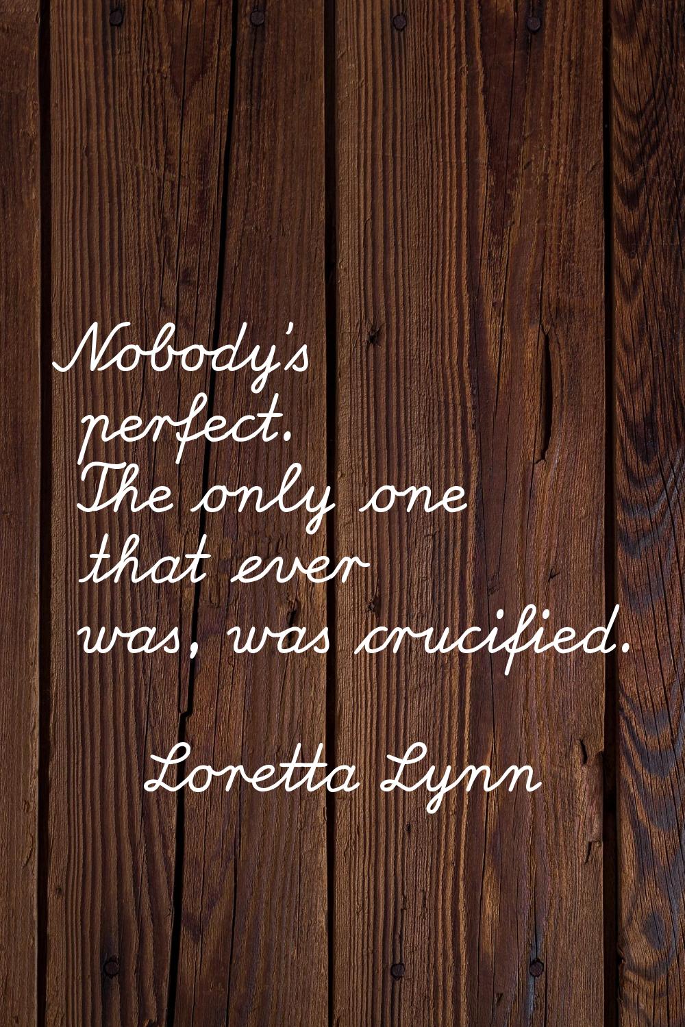 Nobody's perfect. The only one that ever was, was crucified.