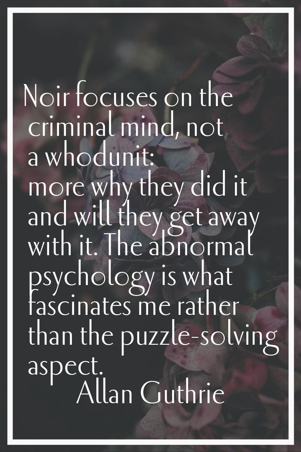Noir focuses on the criminal mind, not a whodunit: more why they did it and will they get away with