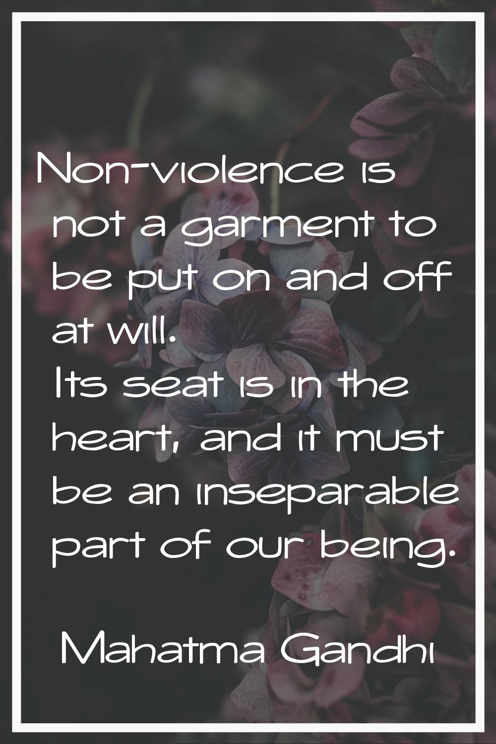 Non-violence is not a garment to be put on and off at will. Its seat is in the heart, and it must b