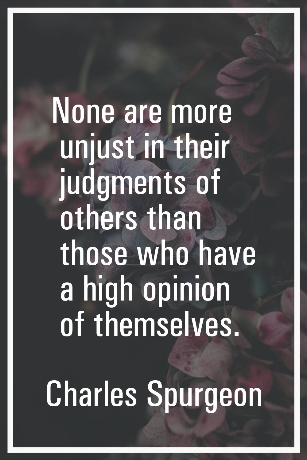 None are more unjust in their judgments of others than those who have a high opinion of themselves.