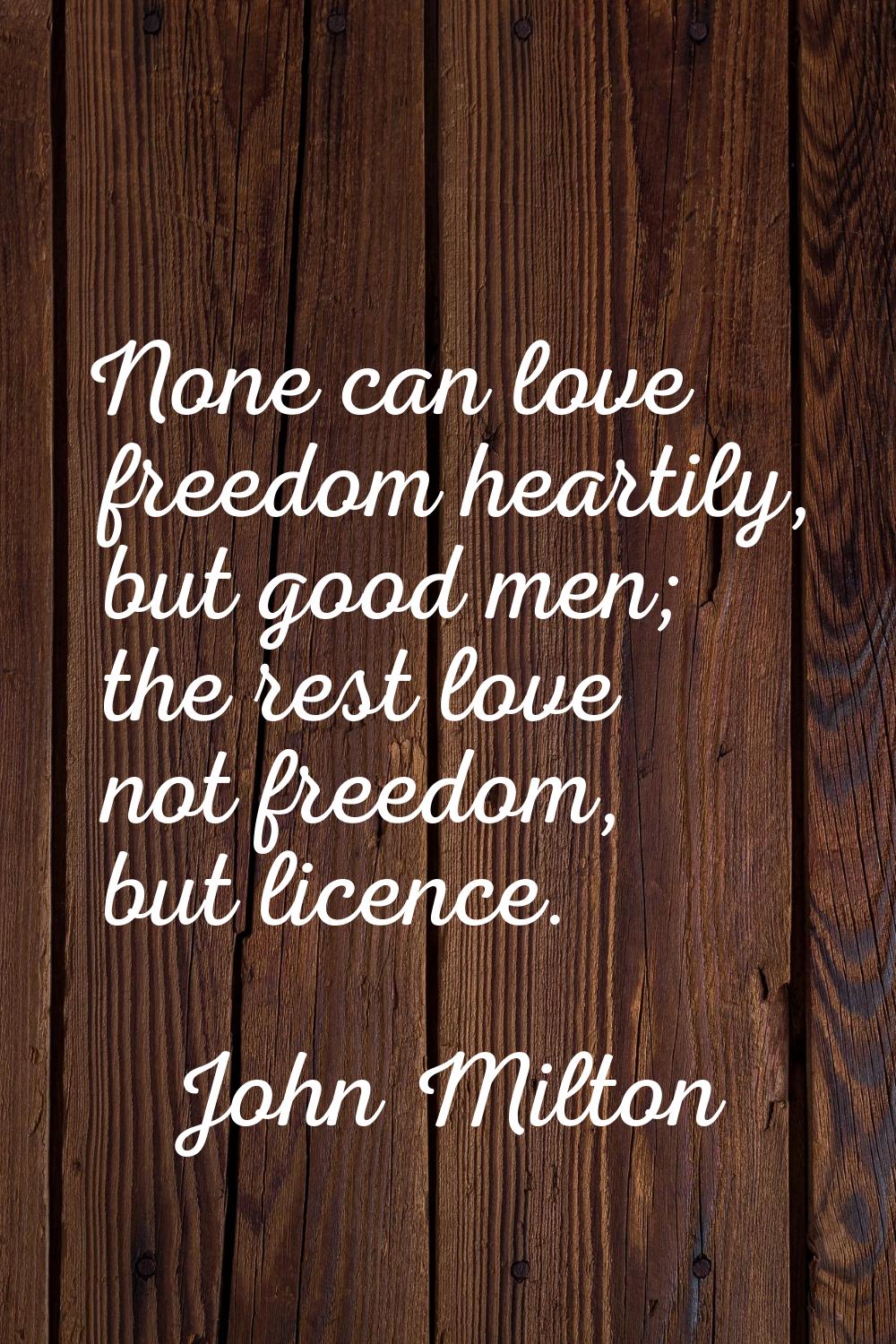 None can love freedom heartily, but good men; the rest love not freedom, but licence.