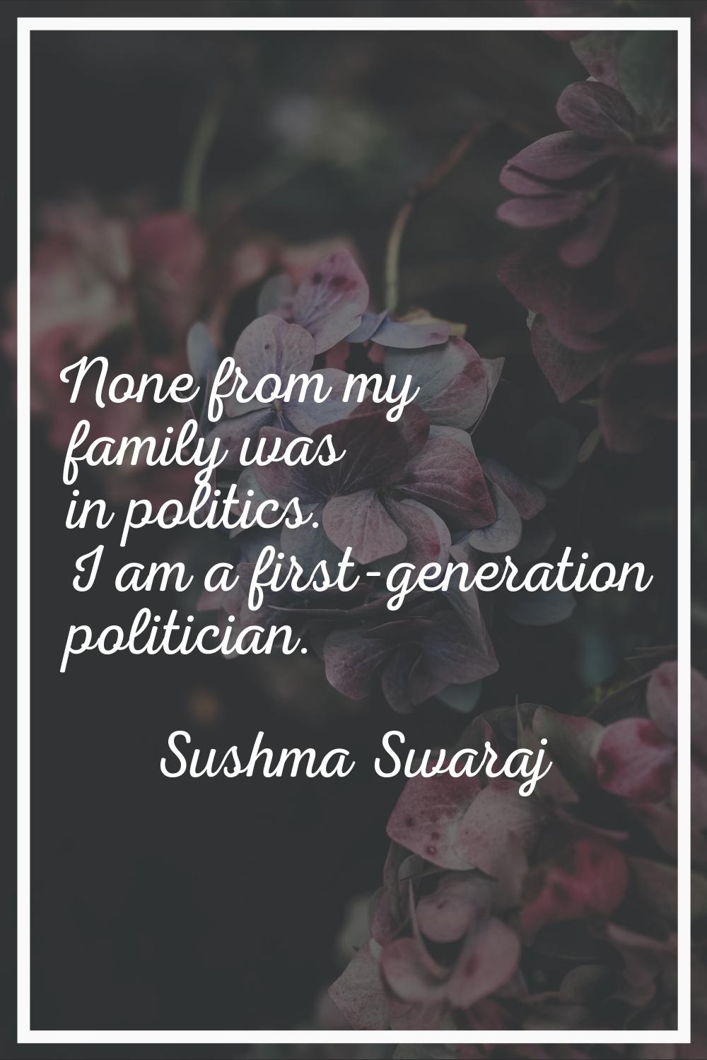 None from my family was in politics. I am a first-generation politician.