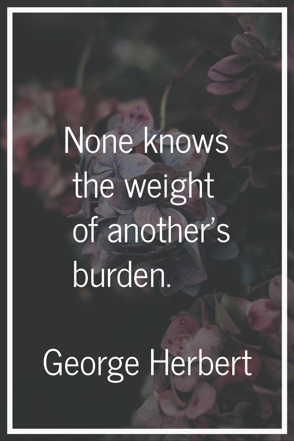 None knows the weight of another's burden.