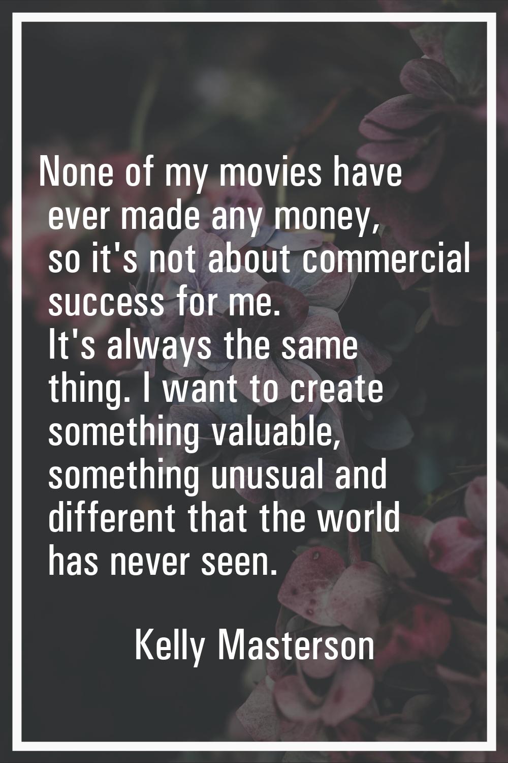 None of my movies have ever made any money, so it's not about commercial success for me. It's alway