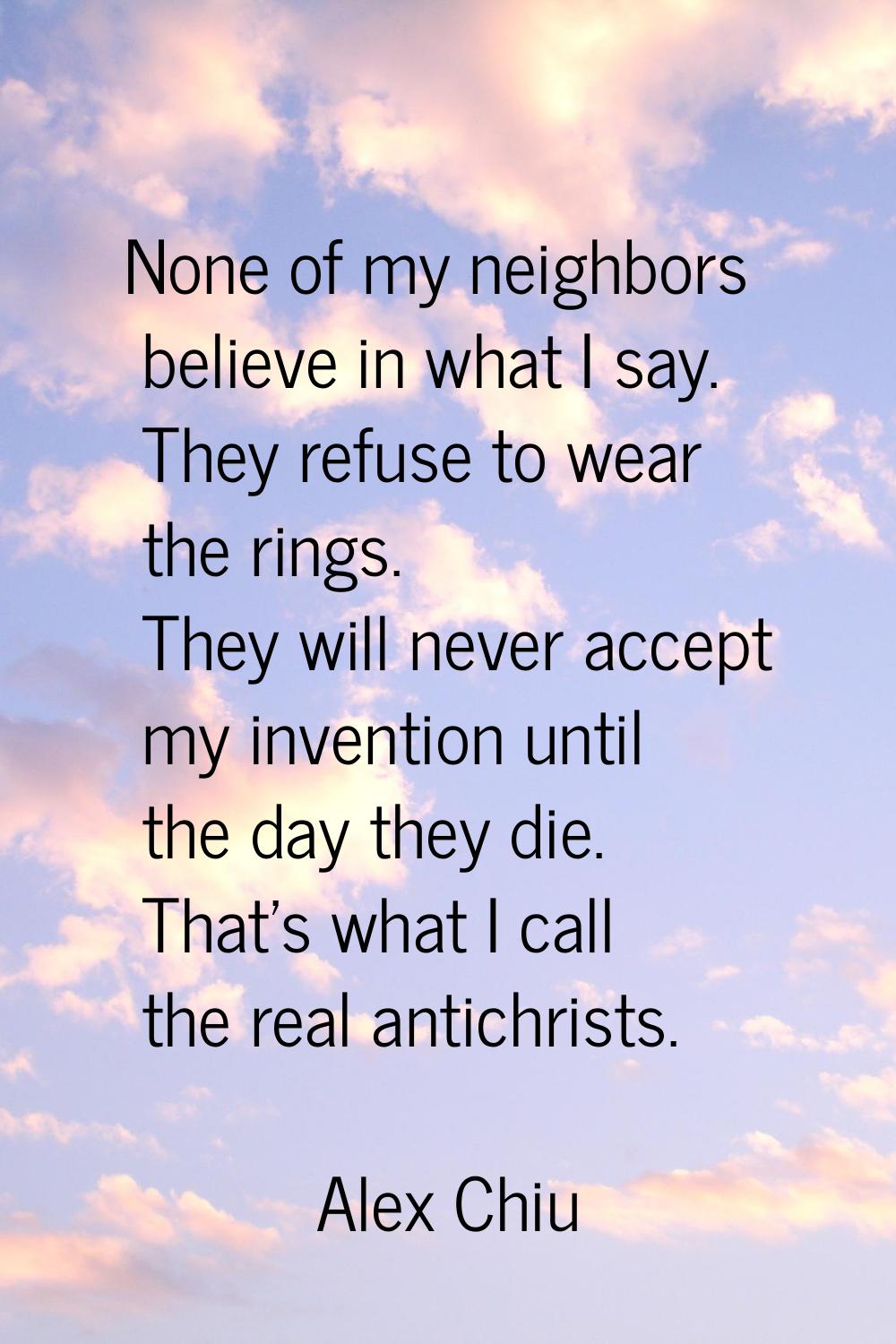 None of my neighbors believe in what I say. They refuse to wear the rings. They will never accept m