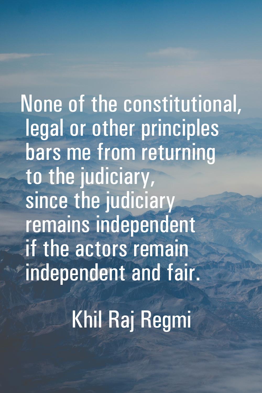 None of the constitutional, legal or other principles bars me from returning to the judiciary, sinc
