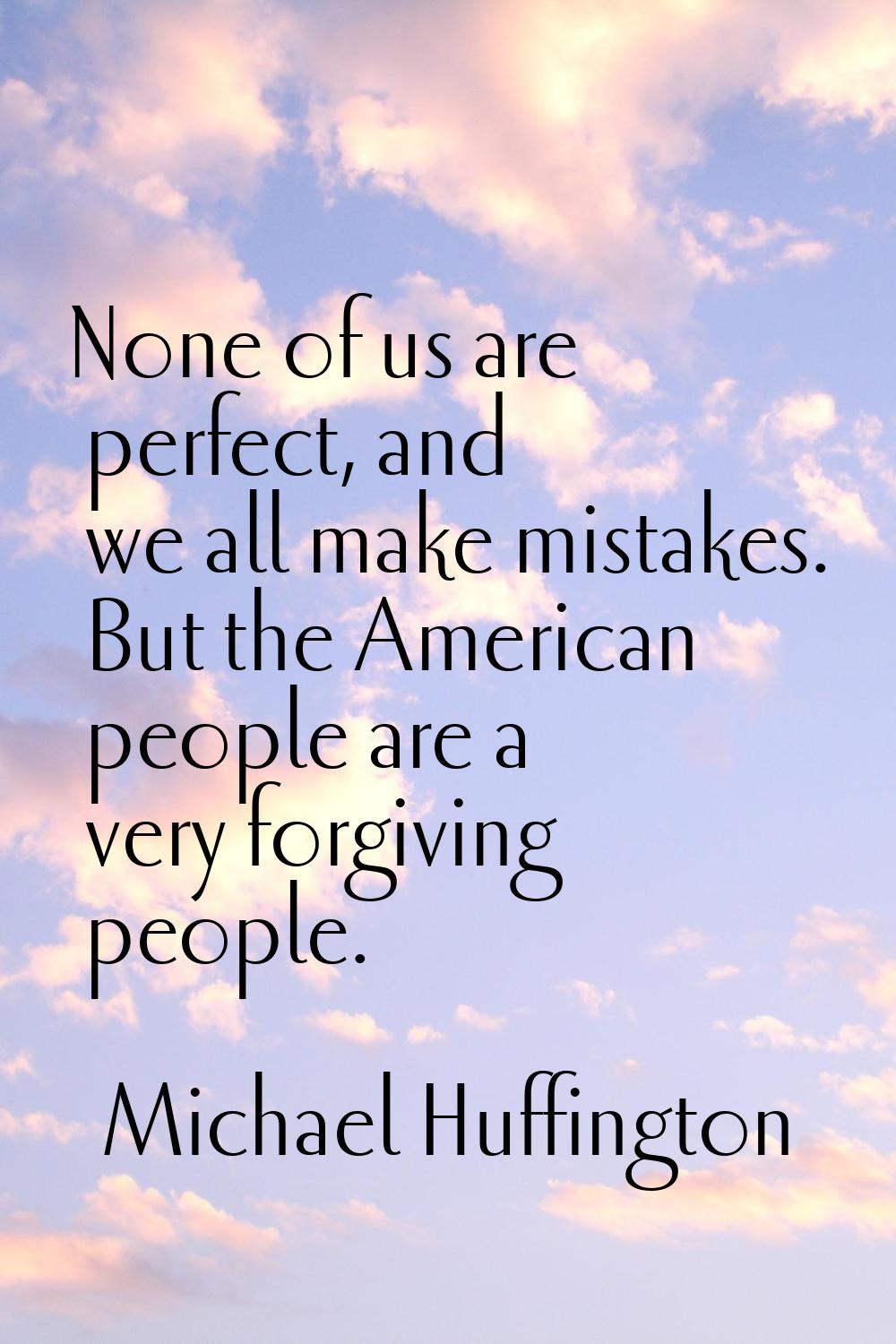 None of us are perfect, and we all make mistakes. But the American people are a very forgiving peop
