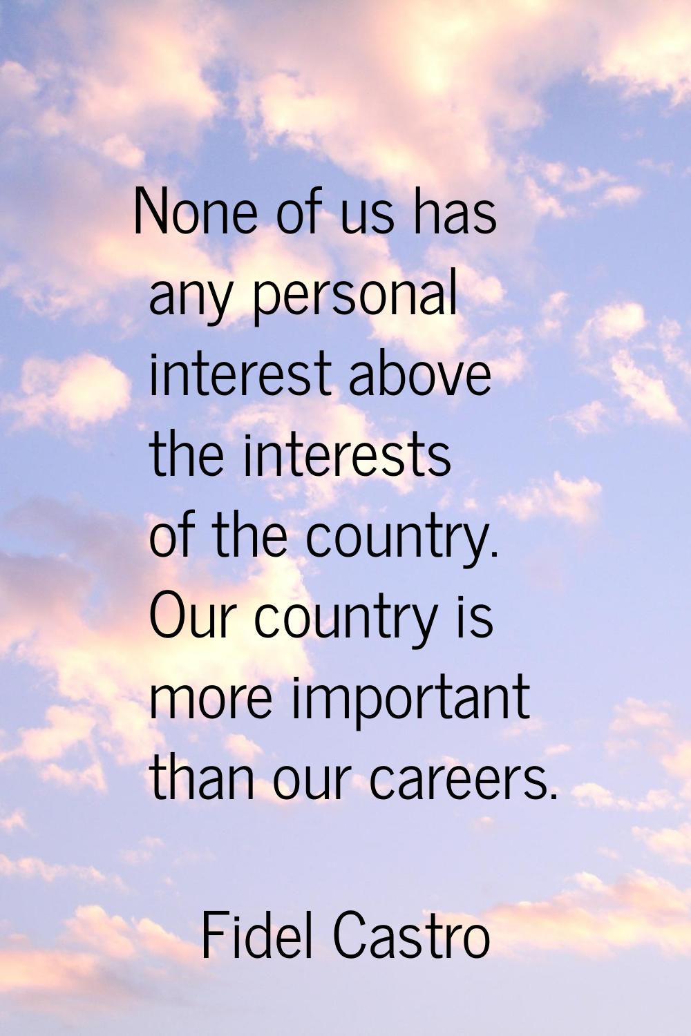 None of us has any personal interest above the interests of the country. Our country is more import