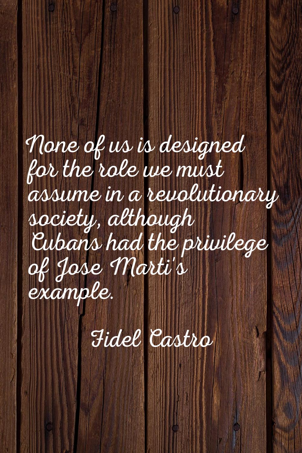 None of us is designed for the role we must assume in a revolutionary society, although Cubans had 