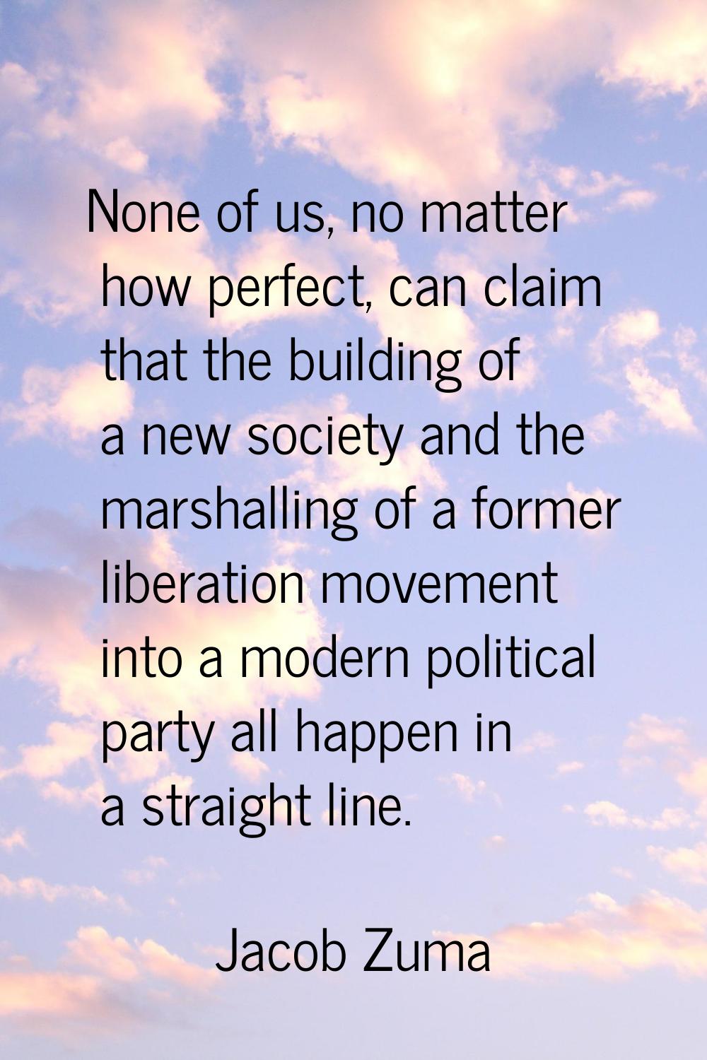 None of us, no matter how perfect, can claim that the building of a new society and the marshalling