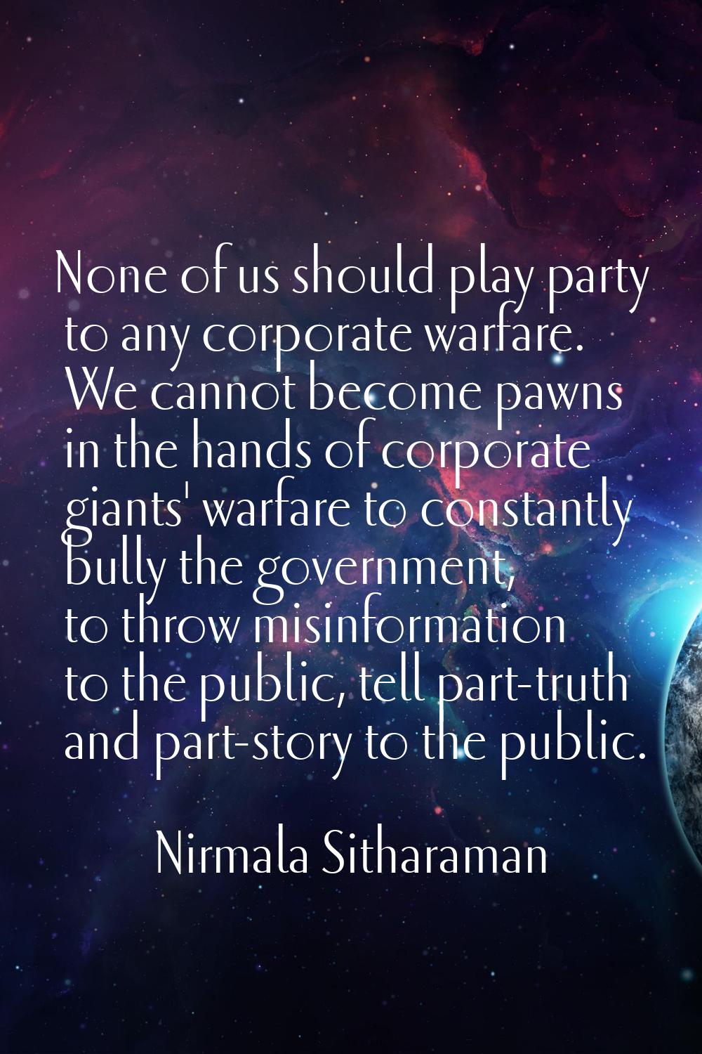 None of us should play party to any corporate warfare. We cannot become pawns in the hands of corpo
