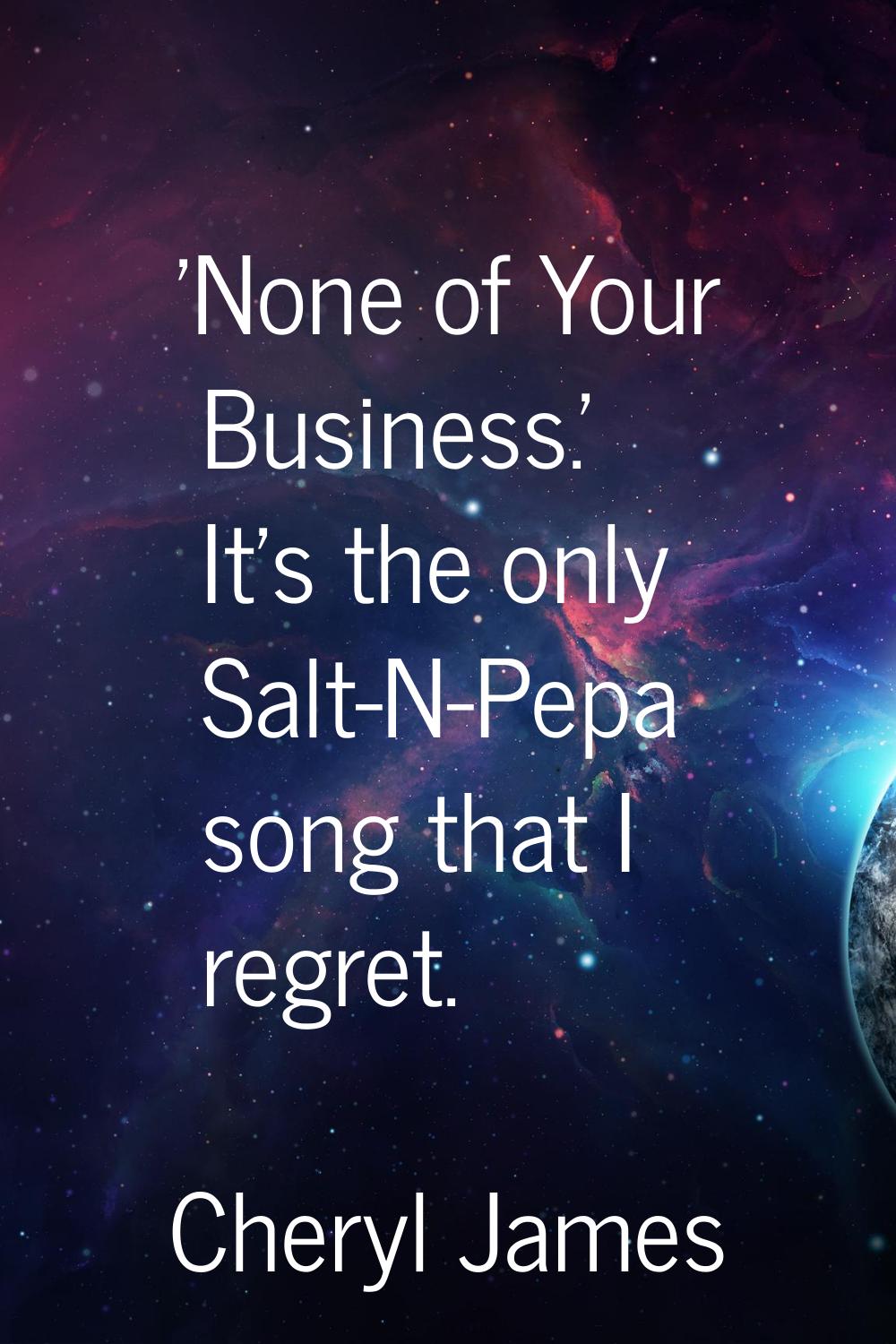 'None of Your Business.' It's the only Salt-N-Pepa song that I regret.