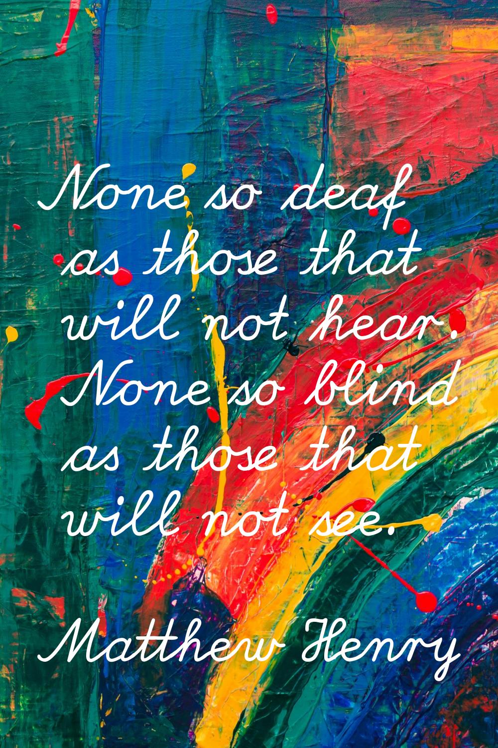 None so deaf as those that will not hear. None so blind as those that will not see.