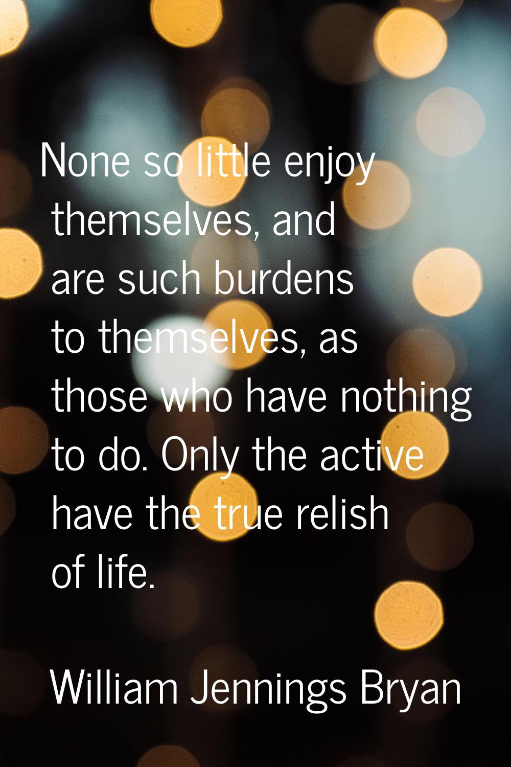 None so little enjoy themselves, and are such burdens to themselves, as those who have nothing to d