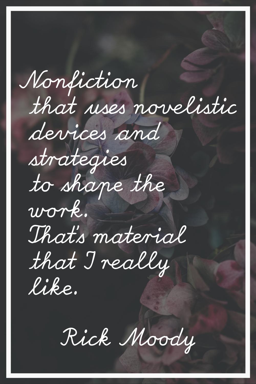 Nonfiction that uses novelistic devices and strategies to shape the work. That's material that I re