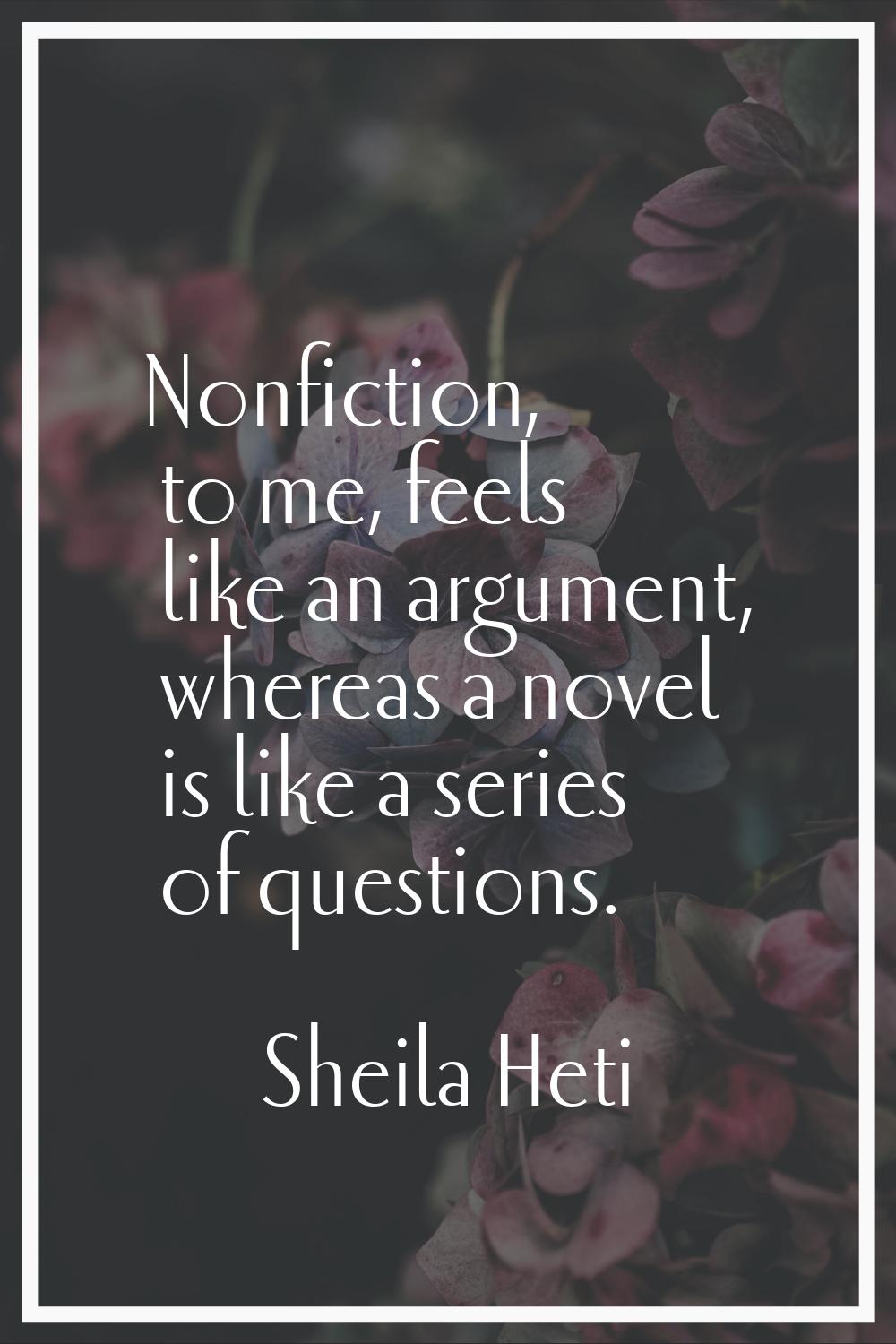 Nonfiction, to me, feels like an argument, whereas a novel is like a series of questions.