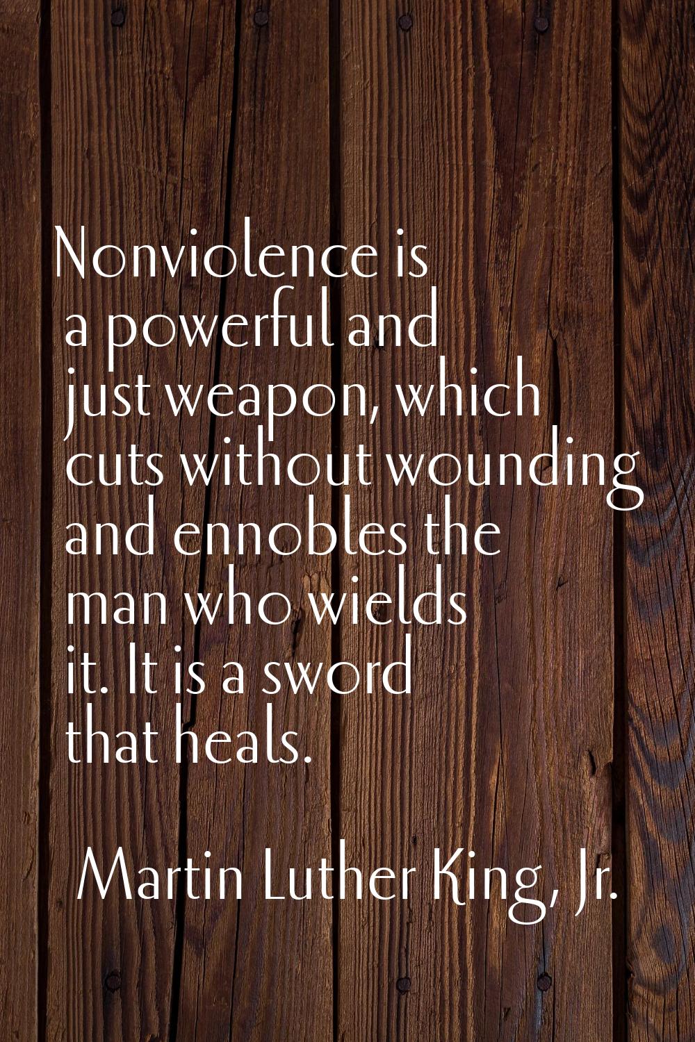 Nonviolence is a powerful and just weapon, which cuts without wounding and ennobles the man who wie